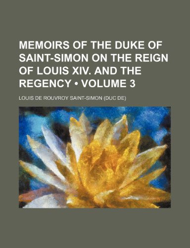 Memoirs of the Duke of Saint-Simon on the Reign of Louis Xiv. and the Regency (Volume 3) (9781150239656) by Saint-Simon, Louis De Rouvroy