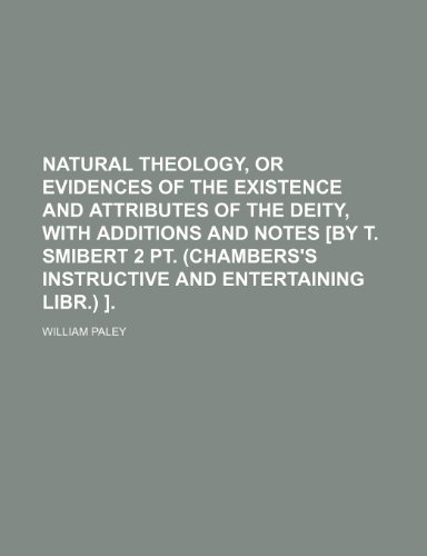 Natural Theology, or Evidences of the Existence and Attributes of the Deity, With Additions and Notes [By T. Smibert 2 Pt. (Chambers's Instructive and Entertaining Libr.) ]. (9781150240164) by Paley, William