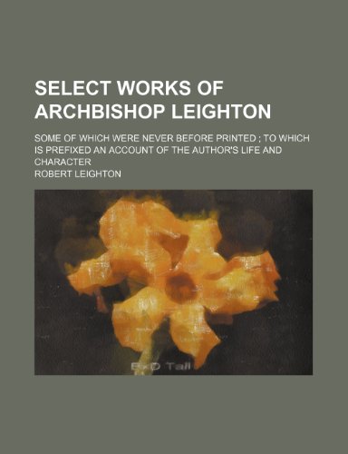 Select Works of Archbishop Leighton; Some of Which Were Never Before Printed to Which Is Prefixed an Account of the Author's Life and Character (9781150242274) by Leighton, Robert