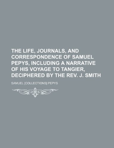 The Life, Journals, and Correspondence of Samuel Pepys, Including a Narrative of His Voyage to Tangier, Deciphered by the Rev. J. Smith (9781150243707) by Pepys, Samuel