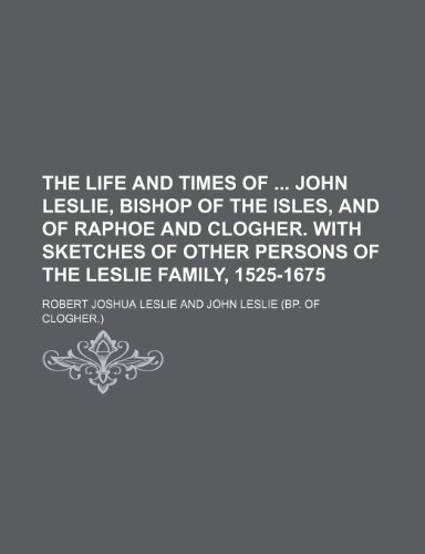 The life and times of John Leslie, bishop of the Isles, and of Raphoe and Clogher. With sketches of other persons of the Leslie family, 1525-1675 (9781150247743) by Leslie, Robert Joshua