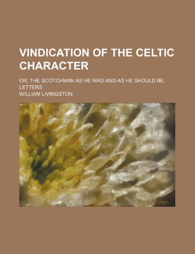 Vindication of the Celtic Character; Or, the Scotchman as He Was and as He Should Be, Letters (9781150251443) by Livingston, William