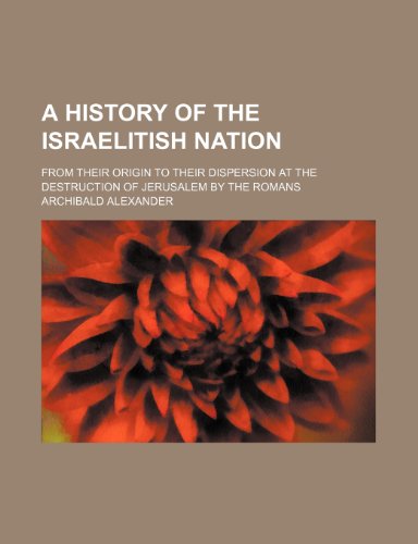 A history of the Israelitish nation; from their origin to their dispersion at the destruction of Jerusalem by the Romans (9781150254864) by Alexander, Archibald