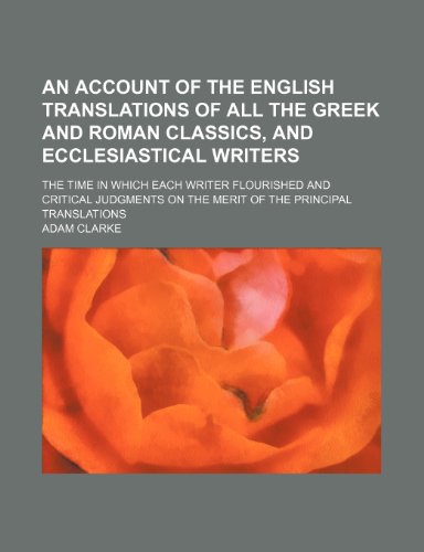 An account of the English translations of all the Greek and Roman classics, and ecclesiastical writers; the time in which each writer flourished and ... on the merit of the principal translations (9781150255403) by Clarke, Adam