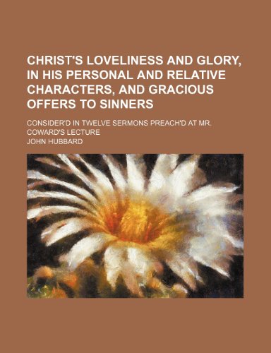 Christ's loveliness and glory, in his personal and relative characters, and gracious offers to sinners; consider'd in twelve sermons preach'd at Mr. Coward's lecture (9781150258220) by Hubbard, John