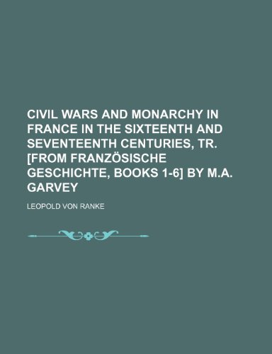 Civil Wars and Monarchy in France in the Sixteenth and Seventeenth Centuries, Tr. [From Franzosische Geschichte, Books 1-6] by M.A. Garvey (9781150258305) by Ranke, Leopold Von