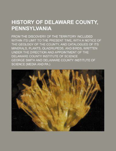 History of Delaware County, Pennsylvania; From the Discovery of the Territory Included Within Its Limit to the Present Time, With a Notice of the ... and Birds, Written Under the Direc (9781150262494) by Smith, George