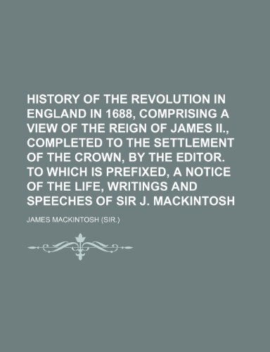 History of the Revolution in England in 1688, Comprising a View of the Reign of James II., Completed to the Settlement of the Crown, by the Editor. to ... Writings and Speeches of Sir J. Mackintosh (9781150262845) by Mackintosh, James
