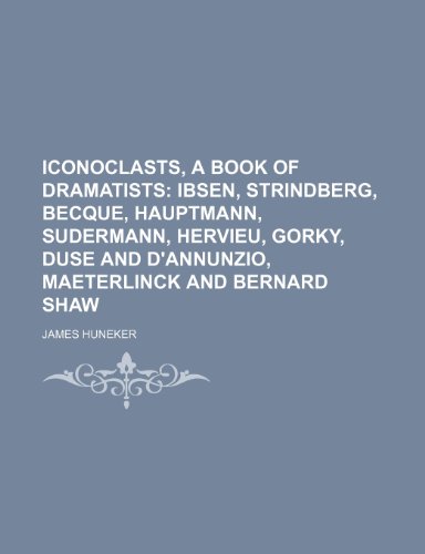 Iconoclasts, a book of dramatists; Ibsen, Strindberg, Becque, Hauptmann, Sudermann, Hervieu, Gorky, Duse and D'Annunzio, Maeterlinck and Bernard Shaw (9781150264375) by Huneker, James
