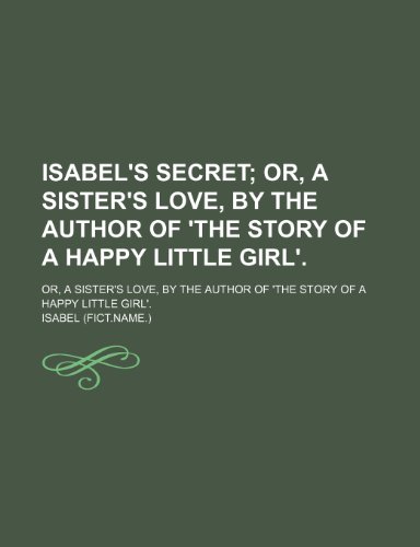 Isabel's Secret; Or, a Sister's Love, by the Author of 'The Story of a Happy Little Girl' Or, a Sister's Love, by the Author of 'The Story of a Happy Little Girl'. (9781150265440) by Isabel