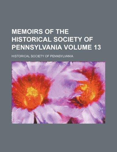 Memoirs of the Historical Society of Pennsylvania Volume 13 (9781150271946) by Pennsylvania, Historical Society Of