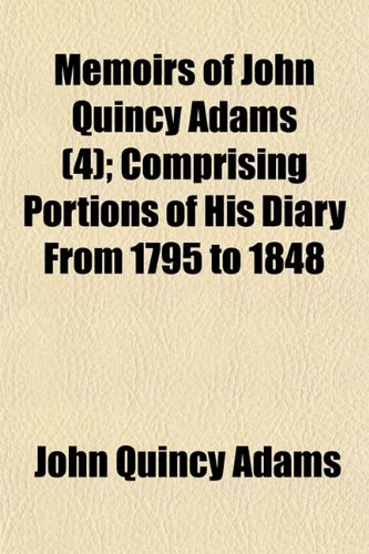 Memoirs of John Quincy Adams (Volume 4); Comprising Portions of His Diary From 1795 to 1848 (9781150272783) by Adams, John Quincy