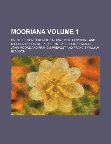 Mooriana Volume 1; Or, Selections from the Moral, Philosophical, and Miscellaneous Works of the Late Dr.John Moore (9781150273759) by Moore, John