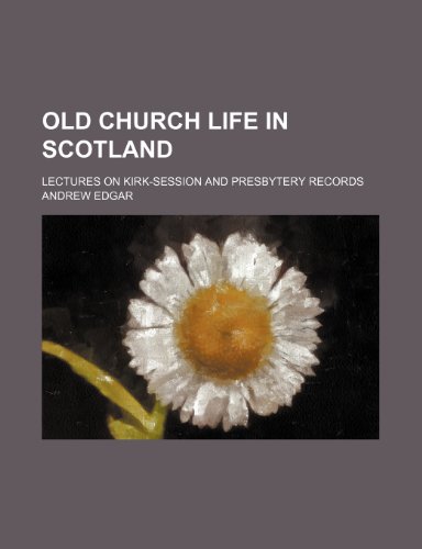 Old Church Life in Scotland (Volume 2); Lectures on Kirk-Session and Presbytery Records (9781150276682) by Edgar, Andrew