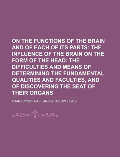 On the Functions of the Brain and of Each of Its Parts (Volume 3); The Influence of the Brain on the Form of the Head the Difficulties and Means of ... and of Discovering the Seat of Their Organs (9781150277597) by Gall, Franz Josef