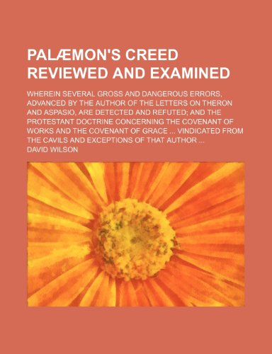 PalÃ¦mon's Creed Reviewed and Examined (Volume 1); Wherein Several Gross and Dangerous Errors, Advanced by the Author of the Letters on Theron and ... the Covenant of Works and the Covena (9781150278341) by Wilson, David