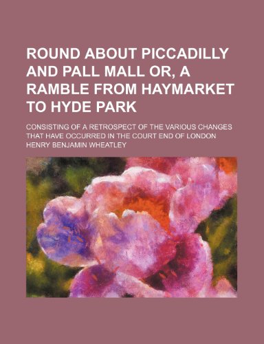 Round about Piccadilly and Pall Mall or, A ramble from Haymarket to Hyde Park; consisting of a retrospect of the various changes that have occurred in the court end of London (9781150285387) by Wheatley, Henry Benjamin
