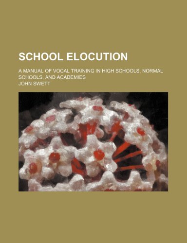 School Elocution; A Manual of Vocal Training in High Schools, Normal Schools, and Academies (9781150286056) by Swett, John