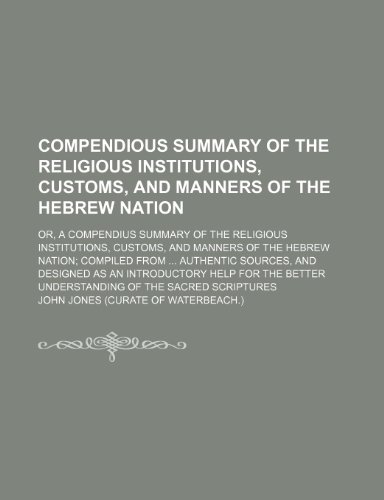 Compendious Summary of the Religious Institutions, Customs, and Manners of the Hebrew Nation; Or, a Compendius Summary of the Religious Institutions, ... Sources, and Designed as an Introductory (9781150286506) by Jones, John