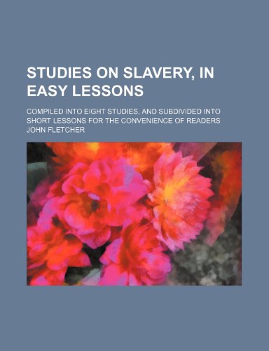 Studies on Slavery, in Easy Lessons; Compiled Into Eight Studies, and Subdivided Into Short Lessons for the Convenience of Readers (9781150290152) by Fletcher, John