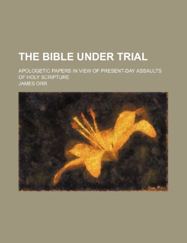 The Bible Under Trial; Apologetic Papers in View of Present-Day Assaults of Holy Scripture (9781150292378) by Orr, James