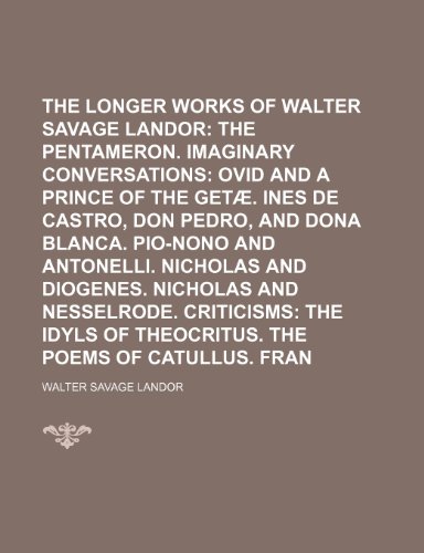 The Longer Prose Works of Walter Savage Landor; The Pentameron. Imaginary conversations Ovid and a prince of the GetÃ¦. Ines de Castro, Don Pedro, and ... Nicholas and Diogenes. Nicholas and Volume 2 (9781150298592) by Landor, Walter Savage