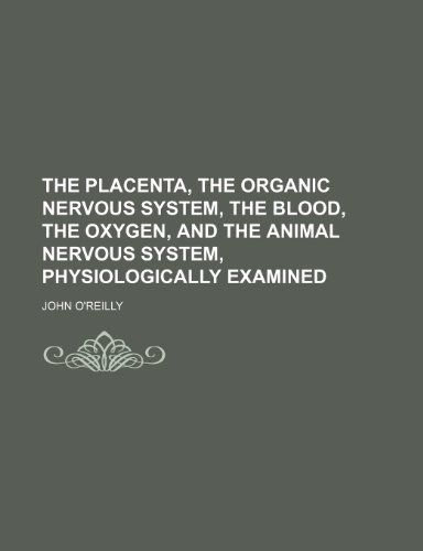 The Placenta, the organic nervous system, the blood, the oxygen, and the animal nervous system, physiologically examined (9781150300967) by O'reilly, John