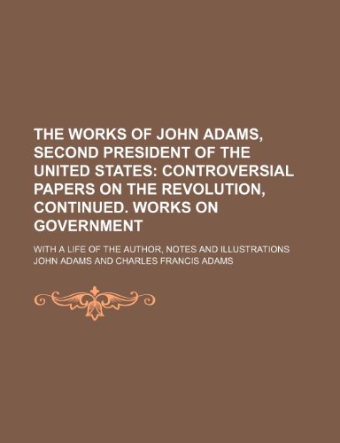 The Works of John Adams, Second President of the United States (Volume 5); Controversial Papers on the Revolution, Continued. Works on Government. With a Life of the Author, Notes and Illustrations (9781150305948) by Adams, John