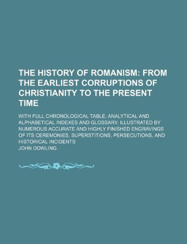 The History of Romanism; From the Earliest Corruptions of Christianity to the Present Time. With Full Chronological Table, Analytical and Alphabetical ... Highly Finished Engravings of Its Ceremonies, (9781150311277) by Dowling, John