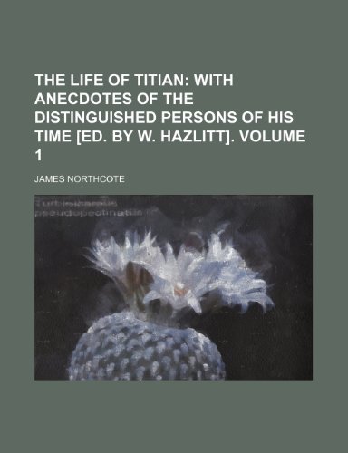 The life of Titian; with anecdotes of the distinguished persons of his time [ed. by W. Hazlitt]. Volume 1 (9781150313264) by Northcote, James