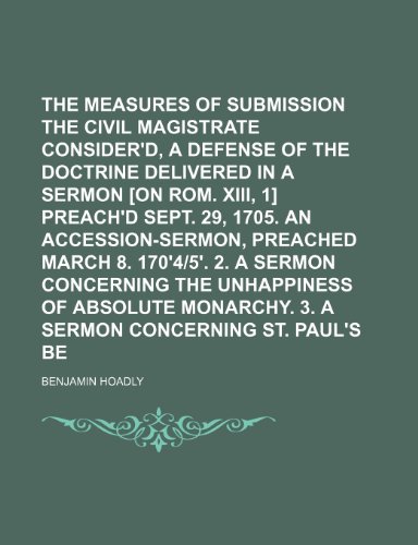 The Measures of Submission to the Civil Magistrate Consider'd, a Defense of the Doctrine Delivered in a Sermon [On Rom. Xiii, 1] Preach'd Sept. 29, ... Sermon Concerning the Unhappiness of Absolute (9781150314919) by Hoadly, Benjamin