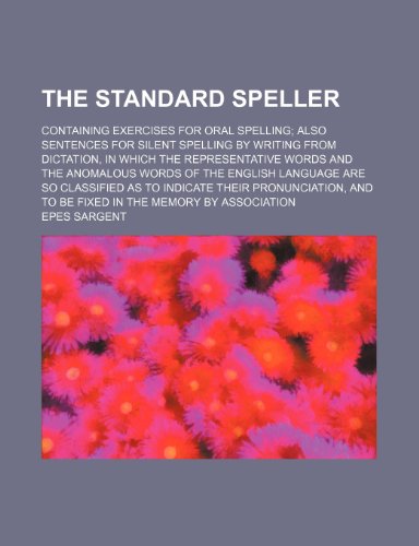 The standard speller; containing exercises for oral spelling also sentences for silent spelling by writing from dictation, in which the representative ... classified as to indicate their pronunciati (9781150317828) by Sargent, Epes