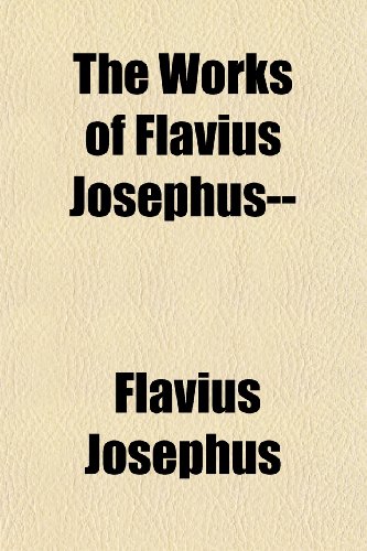 The Works of Flavius Josephus-- (Volume 2); To Which Are Added, Three Dissertations, Concerning Jesus Christ, John the Baptist, James the Just, God's ... to Abraham, Etc. With an Index to the Whole (9781150319198) by Josephus, Flavius