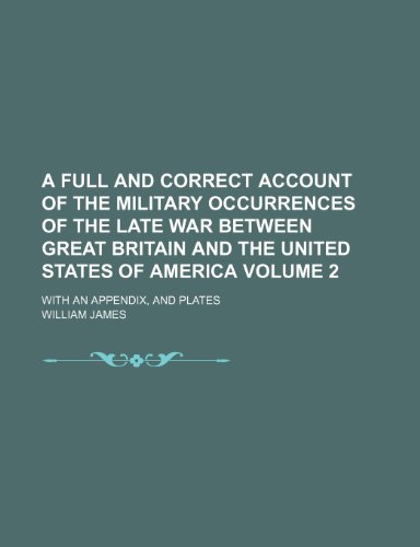 A full and correct account of the military occurrences of the late war between Great Britain and the United States of America; with an appendix, and plates Volume 2 (9781150329258) by James, William