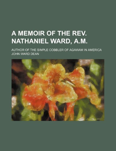 A memoir of the Rev. Nathaniel Ward, A.M.; author of The simple cobbler of Agawam in America (9781150329616) by Dean, John Ward