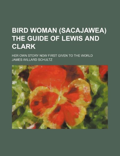 Bird Woman (Sacajawea) the Guide of Lewis and Clark; Her Own Story Now First Given to the World (9781150337093) by Schultz, James Willard