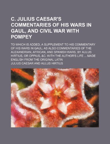 C. Julius Caesar's Commentaries of His Wars in Gaul, and Civil War With Pompey; To Which Is Added, a Supplement to His Commentary of His Wars in Gaul ... Wars, by Aulus Hirtius, or Oppius, &c. With (9781150338403) by Caesar, Julius