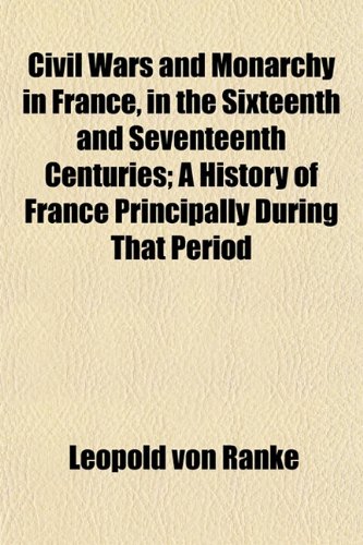 Civil Wars and Monarchy in France, in the Sixteenth and Seventeenth Centuries (Volume 1); A History of France Principally During That Period (9781150340673) by Ranke, Leopold Von