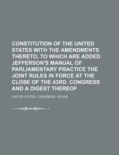 Constitution of the United States with the amendments thereto, to which are added Jefferson's manual of parliamentary practice the joint rules in ... of the 43rd. Congress and a digest thereof (9781150340840) by House, United States. Congress.