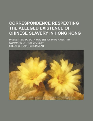 Correspondence Respecting the Alleged Existence of Chinese Slavery in Hong Kong; Presented to Both Houses of Parliament by Command of Her Majesty (9781150341434) by Parliament, Great Britain.