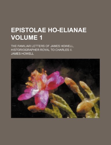 Epistolae Ho-Elianae; The familiar letters of James Howell, historiographer royal to Charles II. Volume 1 (9781150344503) by Howell, James
