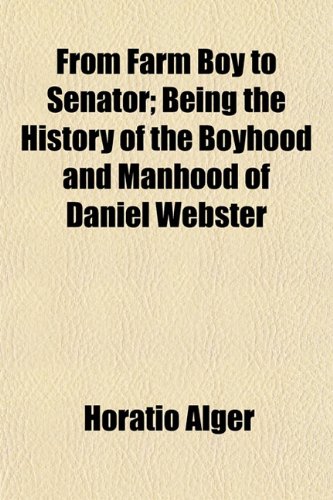 From Farm Boy to Senator; Being the History of the Boyhood and Manhood of Daniel Webster (9781150345753) by Alger, Horatio