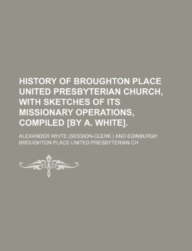 History of Broughton Place United Presbyterian Church, with Sketches of Its Missionary Operations, Compiled [By A. White]. (9781150349478) by White, Alexander