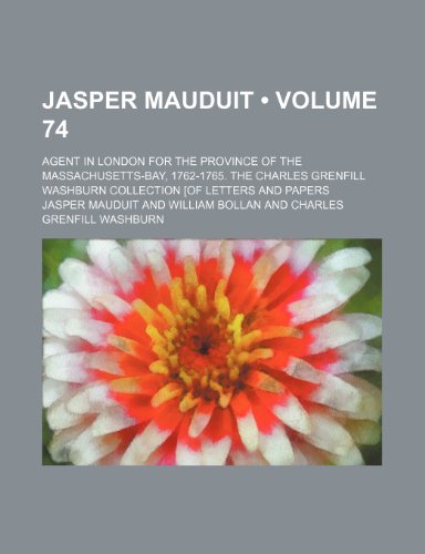 Jasper Mauduit (Volume 74); Agent in London for the Province of the Massachusetts-Bay, 1762-1765. the Charles Grenfill Washburn Collection [Of Letters and Papers (9781150352492) by Mauduit, Jasper