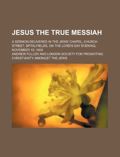 Jesus the true messiah; a sermon delivered in the Jews' Chapel, Church Street, Spitalfields, on the Lord's Day evening, November 19, 1809 (9781150352768) by Fuller, Andrew