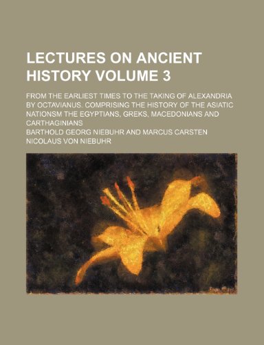 Lectures on ancient history; from the earliest times to the taking of Alexandria by Octavianus. Comprising the history of the Asiatic nationsm the ... Greks, Macedonians and Carthaginians Volume 3 (9781150354601) by Niebuhr, Barthold Georg