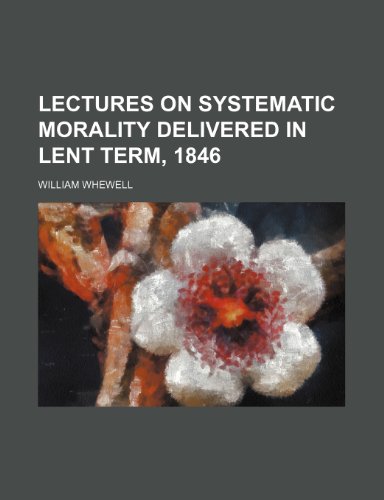 Lectures on Systematic Morality Delivered in Lent Term, 1846 (9781150355189) by Whewell, William