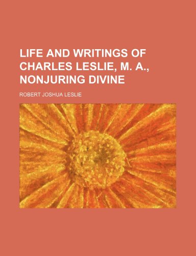 Life and writings of Charles Leslie, M. A., nonjuring divine (9781150356964) by Leslie, Robert Joshua