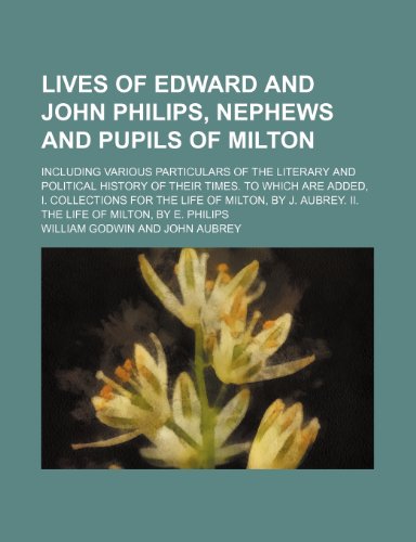Lives of Edward and John Philips, nephews and pupils of Milton; including various particulars of the literary and political history of their times. To ... J. Aubrey. ii. The life of Milton, by E. Phil (9781150357527) by Godwin, William