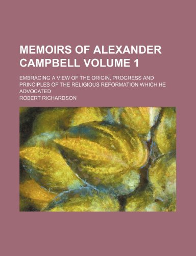 Memoirs of Alexander Campbell; embracing a view of the origin, progress and principles of the religious reformation which he advocated Volume 1 (9781150359989) by Richardson, Robert